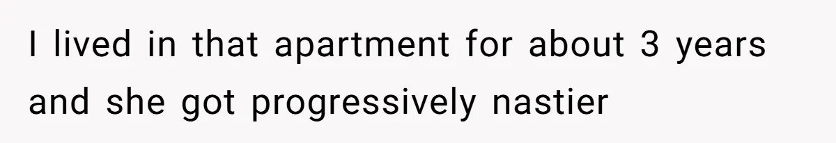I lived in that apartment for about 3 years and she got progressively nastier