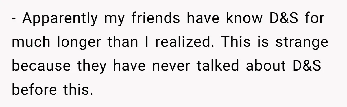 - Apparently my friends have know D&S for much longer than I realized. This is strange because they have never talked about D&S before this.