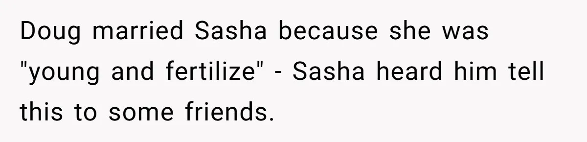 Doug married Sasha because she was "young and fertilize" - Sasha heard him tell this to some friends.