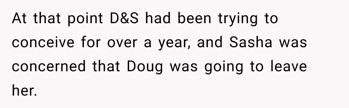 At that point D&S had been trying to conceive for over a year, and Sasha was concerned that Doug was going to leave her.