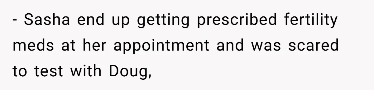 - Sasha end up getting prescribed fertility meds at her appointment and was scared to test with Doug,