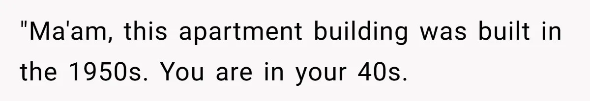 "Ma'am, this apartment building was built in the 1950s. You are in your 40s.