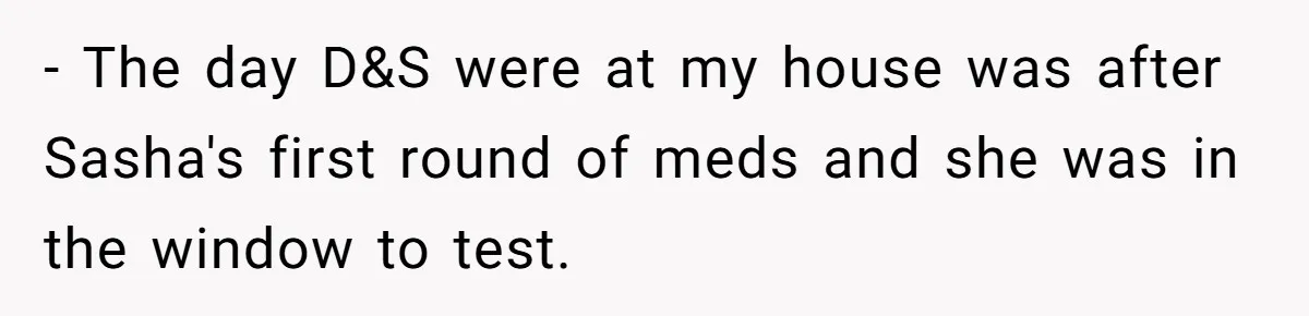- The day D&S were at my house was after Sasha's first round of meds and she was in the window to test.