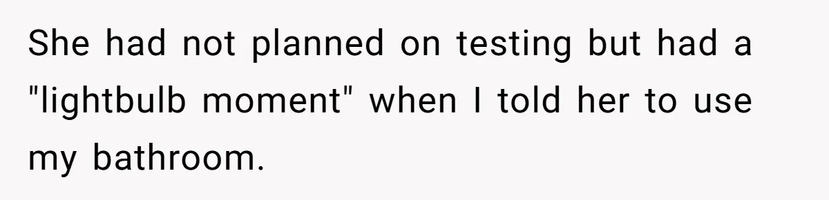 She had not planned on testing but had a "lightbulb moment" when I told her to use my bathroom.