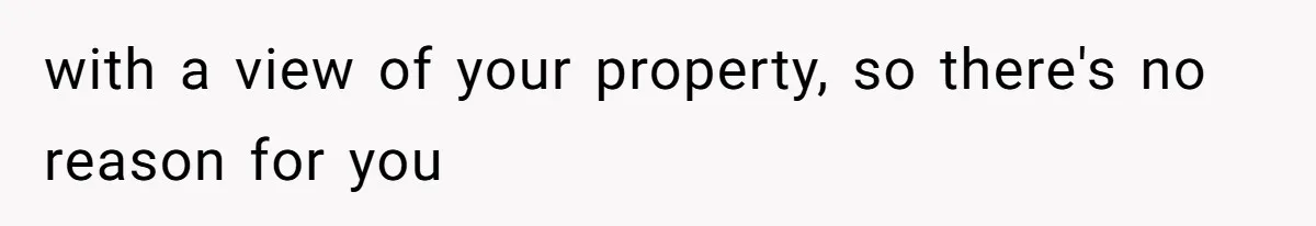 with a view of your property, so there's no reason for you