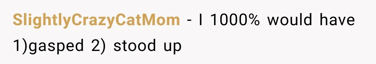SlightlyCrazyCatMom − I 1000% would have 1)gasped 2) stood up