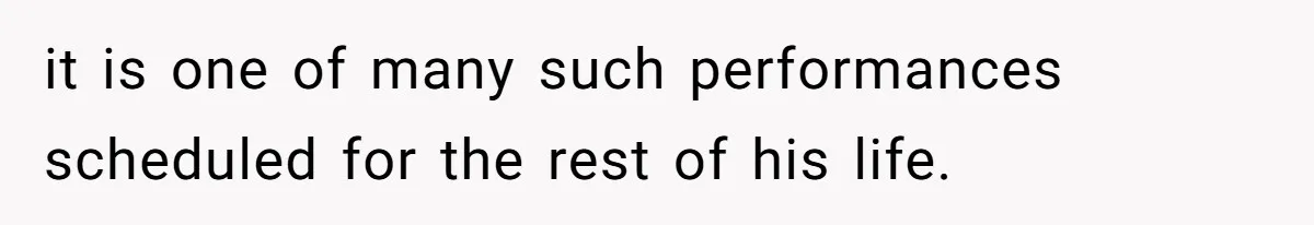 it is one of many such performances scheduled for the rest of his life.