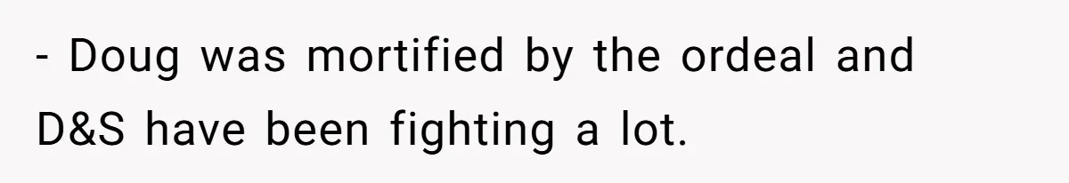 - Doug was mortified by the ordeal and D&S have been fighting a lot.