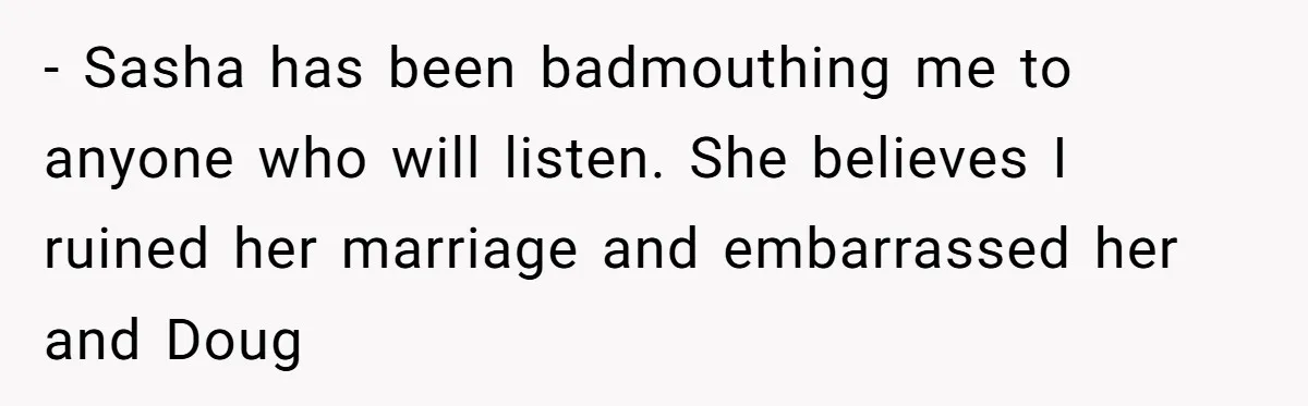 - Sasha has been badmouthing me to anyone who will listen. She believes I ruined her marriage and embarrassed her and Doug