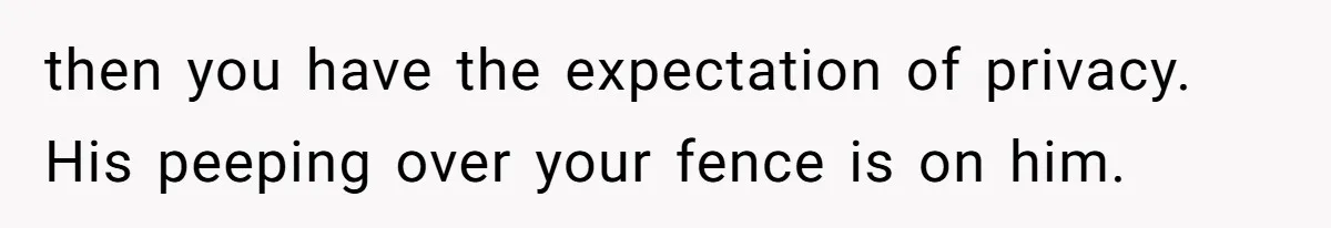 then you have the expectation of privacy. His peeping over your fence is on him.