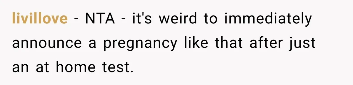 livillove − NTA - it's weird to immediately announce a pregnancy like that after just an at home test.