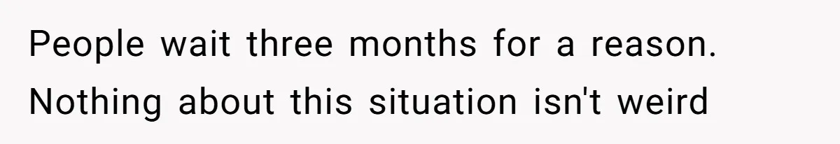 People wait three months for a reason. Nothing about this situation isn't weird