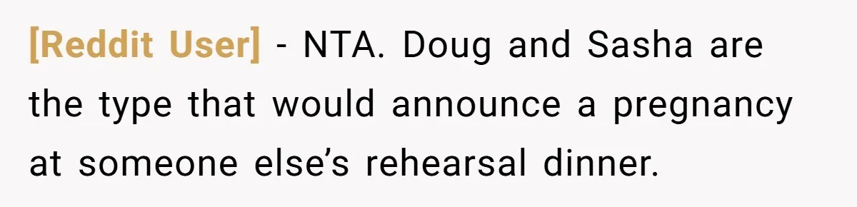 [Reddit User] − NTA. Doug and Sasha are the type that would announce a pregnancy at someone else’s rehearsal dinner.