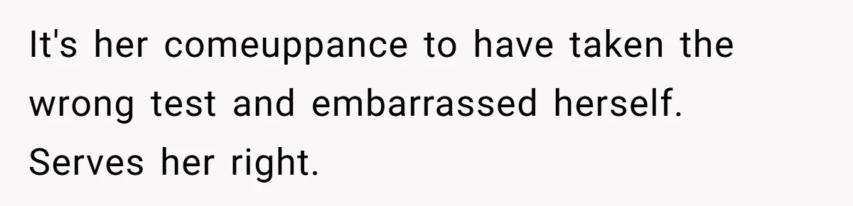 It's her comeuppance to have taken the wrong test and embarrassed herself. Serves her right.