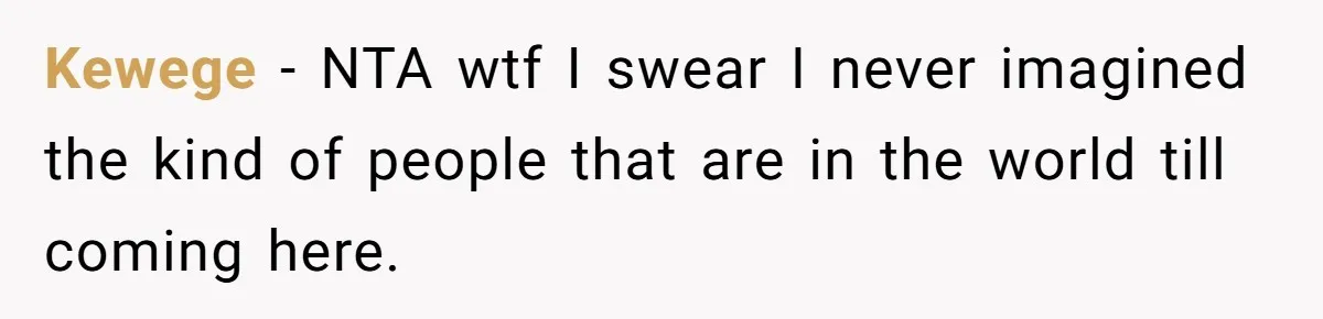 Kewege − NTA wtf I swear I never imagined the kind of people that are in the world till coming here.