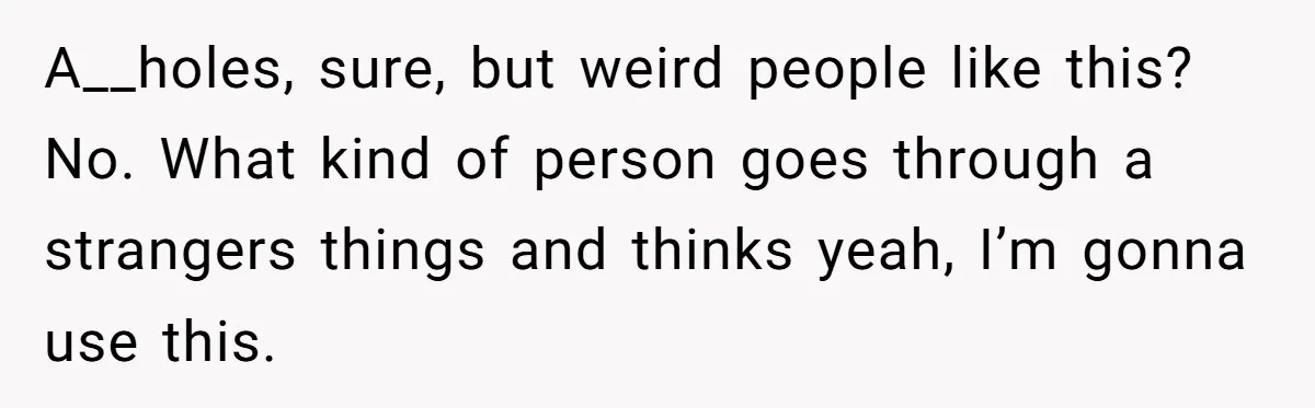 A__holes, sure, but weird people like this? No. What kind of person goes through a strangers things and thinks yeah, I’m gonna use this.