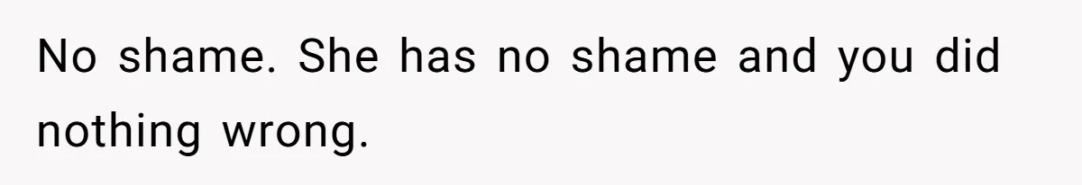No shame. She has no shame and you did nothing wrong.