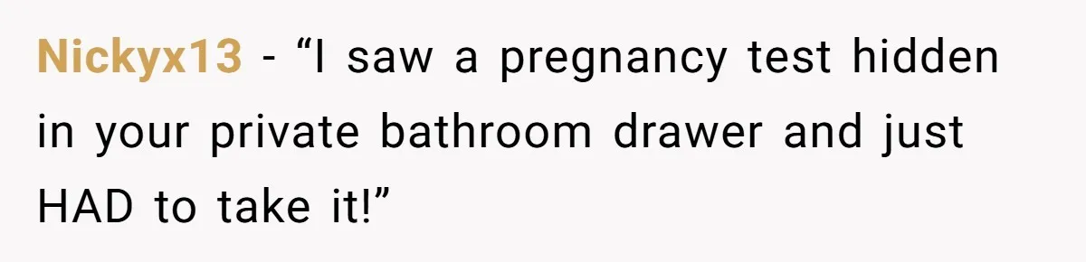 Nickyx13 − “I saw a pregnancy test hidden in your private bathroom drawer and just HAD to take it!”