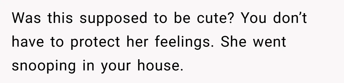 Was this supposed to be cute? You don’t have to protect her feelings. She went snooping in your house.