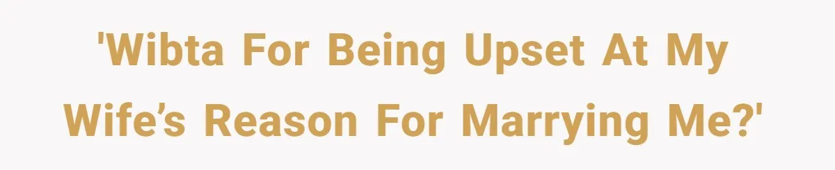 'WIBTA for being upset at my wife’s reason for marrying me?'