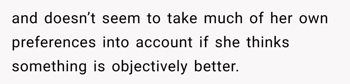 and doesn’t seem to take much of her own preferences into account if she thinks something is objectively better.