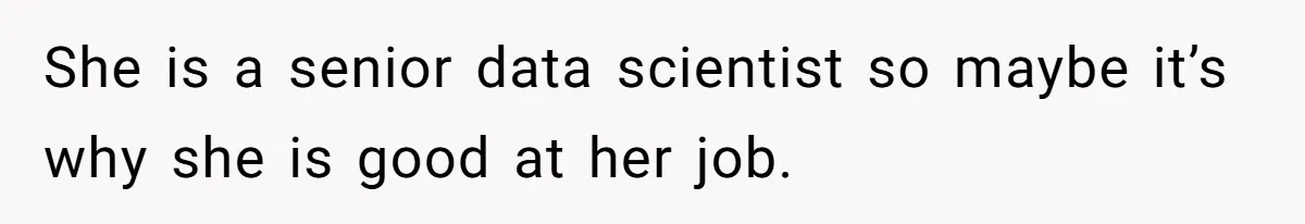 She is a senior data scientist so maybe it’s why she is good at her job.