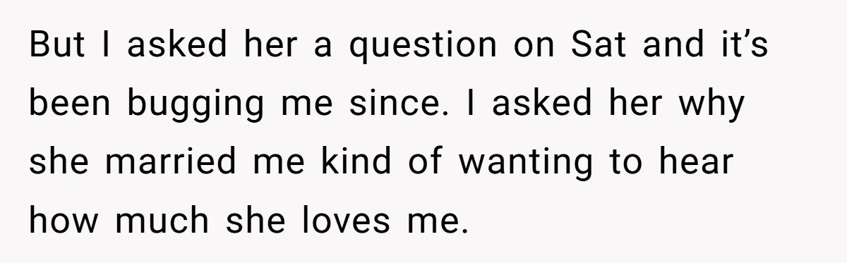 But I asked her a question on Sat and it’s been bugging me since. I asked her why she married me kind of wanting to hear how much she loves...