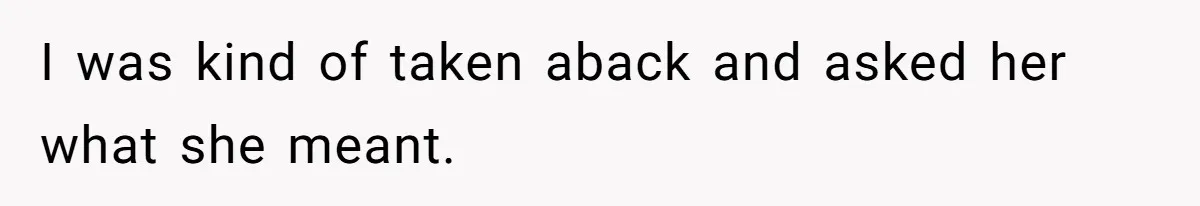 I was kind of taken aback and asked her what she meant.