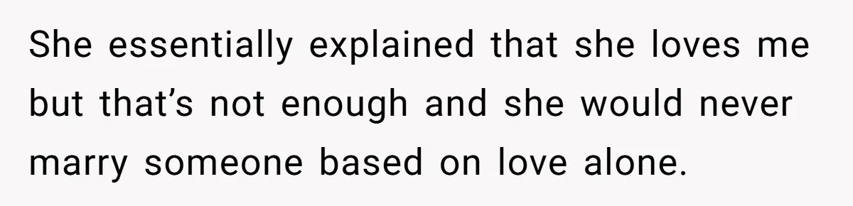 She essentially explained that she loves me but that’s not enough and she would never marry someone based on love alone.