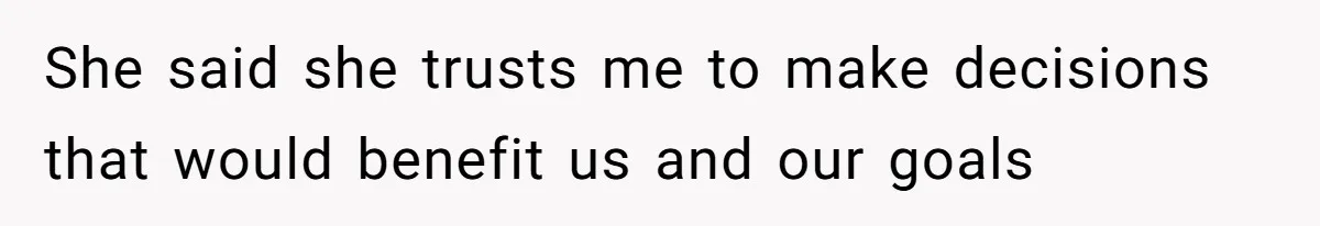 She said she trusts me to make decisions that would benefit us and our goals
