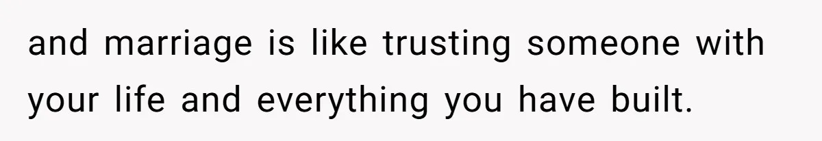 and marriage is like trusting someone with your life and everything you have built.