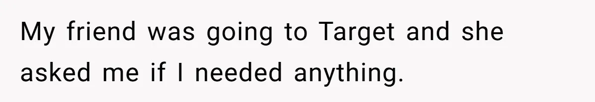 My friend was going to Target and she asked me if I needed anything.