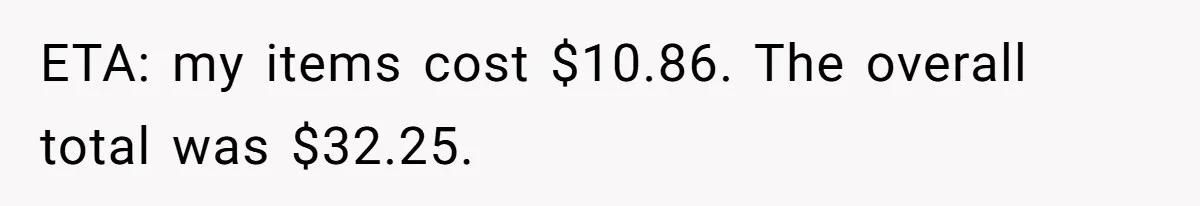 ETA: my items cost $10.86. The overall total was $32.25.