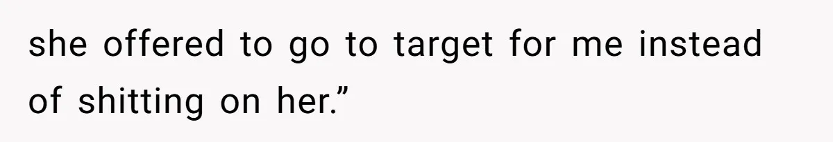 she offered to go to target for me instead of shitting on her.”