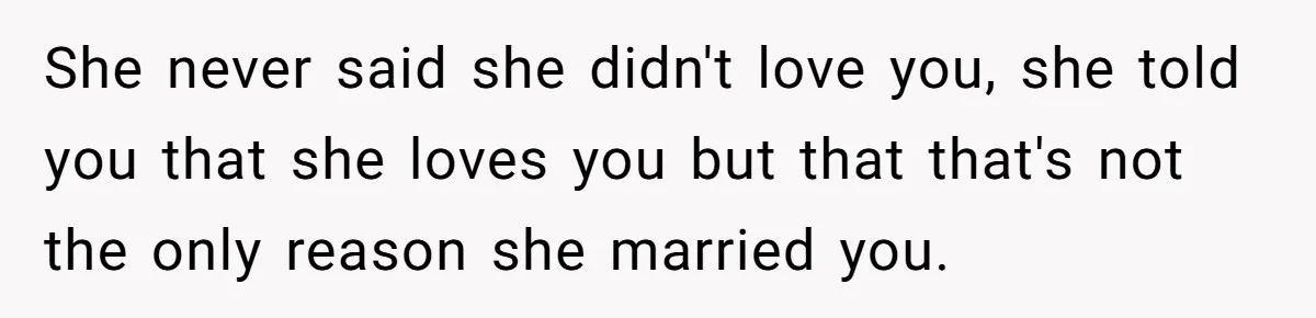 She never said she didn't love you, she told you that she loves you but that that's not the only reason she married you.