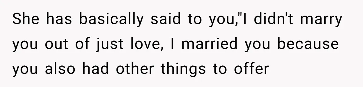 She has basically said to you,"I didn't marry you out of just love, I married you because you also had other things to offer