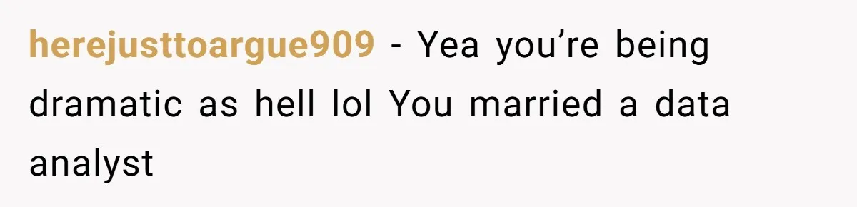 herejusttoargue909 − Yea you’re being dramatic as hell lol You married a data analyst