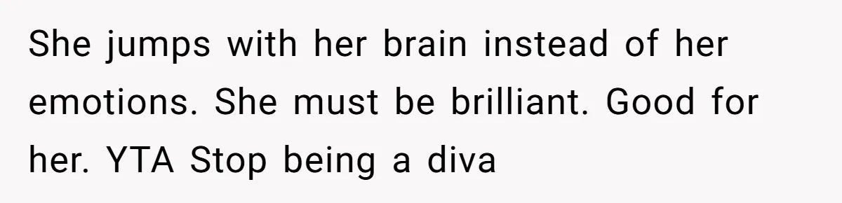 She jumps with her brain instead of her emotions. She must be brilliant. Good for her. YTA Stop being a diva