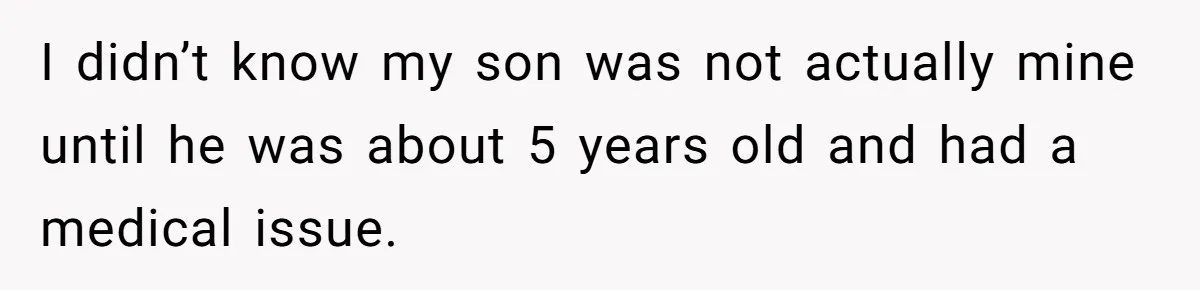 I didn’t know my son was not actually mine until he was about 5 years old and had a medical issue.