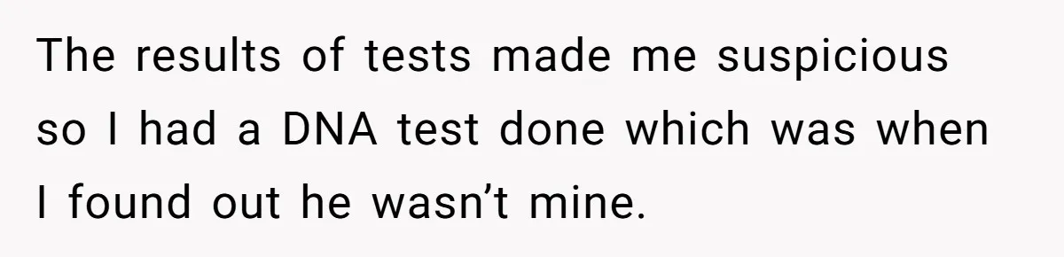 The results of tests made me suspicious so I had a DNA test done which was when I found out he wasn’t mine.