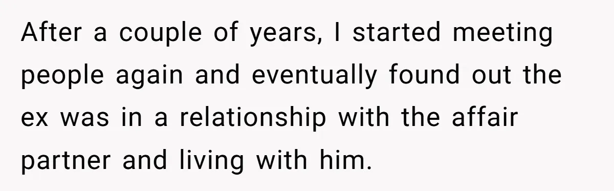 After a couple of years, I started meeting people again and eventually found out the ex was in a relationship with the affair partner and living with him.
