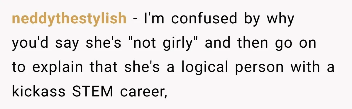 neddythestylish − I'm confused by why you'd say she's "not girly" and then go on to explain that she's a logical person with a kickass STEM career,