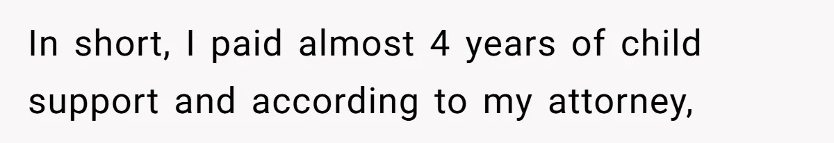 In short, I paid almost 4 years of child support and according to my attorney,