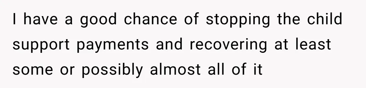 I have a good chance of stopping the child support payments and recovering at least some or possibly almost all of it