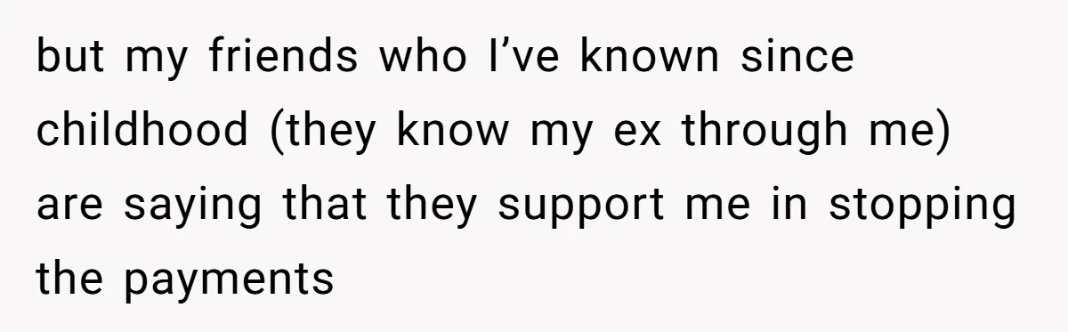 but my friends who I’ve known since childhood (they know my ex through me) are saying that they support me in stopping the payments