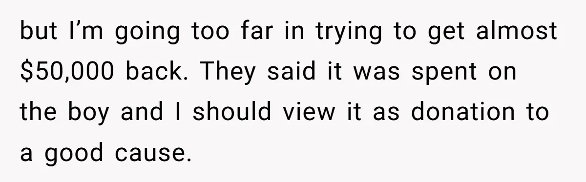 but I’m going too far in trying to get almost $50,000 back. They said it was spent on the boy and I should view it as donation to a good...