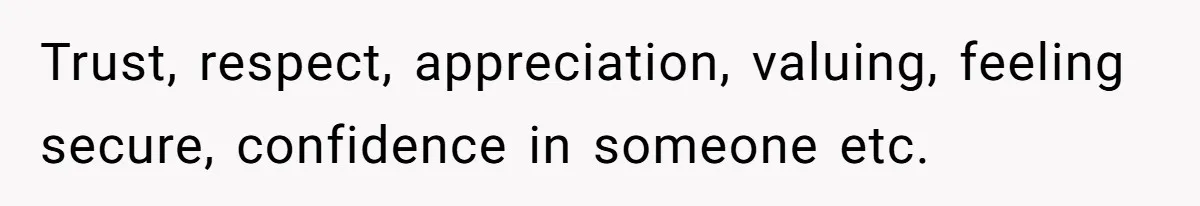 Trust, respect, appreciation, valuing, feeling secure, confidence in someone etc.
