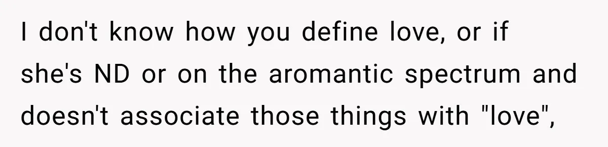 I don't know how you define love, or if she's ND or on the aromantic spectrum and doesn't associate those things with "love",
