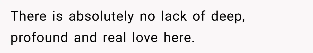 There is absolutely no lack of deep, profound and real love here.