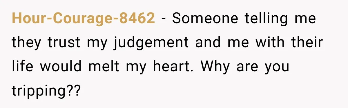 Hour-Courage-8462 − Someone telling me they trust my judgement and me with their life would melt my heart. Why are you tripping??